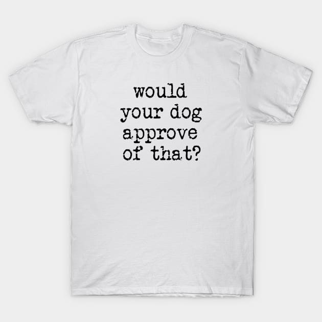 Would Your Dog Approve of That? T-Shirt by The Glass Pixel